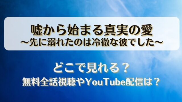 嘘から始まる真実の愛 先に溺れたのは冷徹な彼でした どこで見れる？無料全話視聴やYouTube配信は？