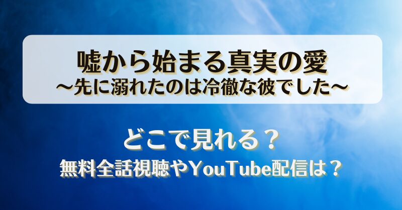 嘘から始まる真実の愛 先に溺れたのは冷徹な彼でした どこで見れる？無料全話視聴やYouTube配信は？