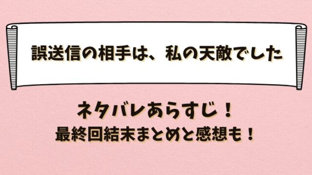 誤送信の相手は私の天敵でした ネタバレあらすじ！最終回結末まとめと感想も！