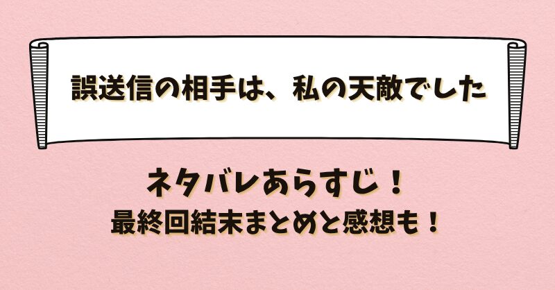 誤送信の相手は私の天敵でした ネタバレあらすじ！最終回結末まとめと感想も！