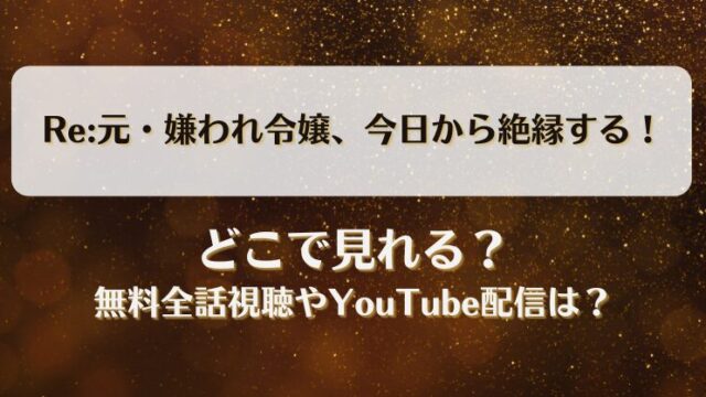 Re:元嫌われ令嬢今日から絶縁する どこで見れる？無料全話視聴やYouTube配信は？