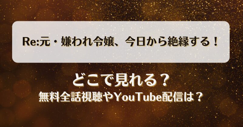 Re:元嫌われ令嬢今日から絶縁する どこで見れる？無料全話視聴やYouTube配信は？