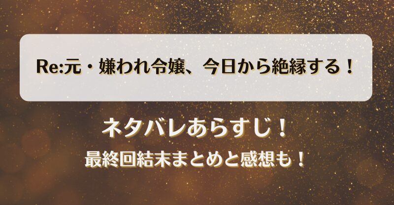 Re:元嫌われ令嬢今日から絶縁する ネタバレあらすじ！最終回結末まとめと感想も！