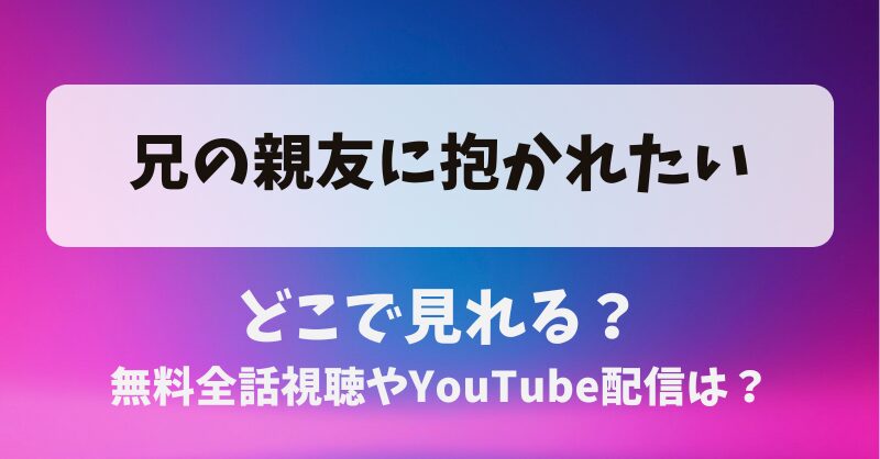 兄の親友に抱かれたい どこで見れる？無料全話視聴やYouTube配信は？