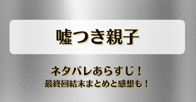嘘つき親子 ネタバレあらすじ！最終回結末まとめと感想も！
