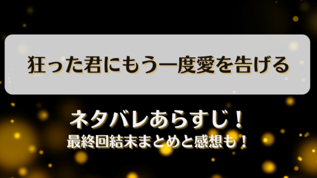 狂った君にもう一度愛を告げる ネタバレあらすじ！最終回結末まとめと感想も！