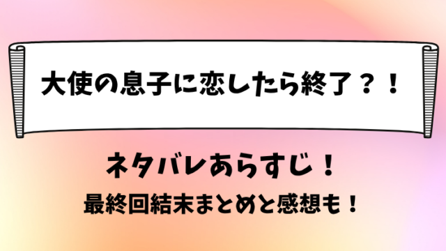 大使の息子に恋したら終了 ネタバレあらすじ！最終回結末まとめと感想も！
