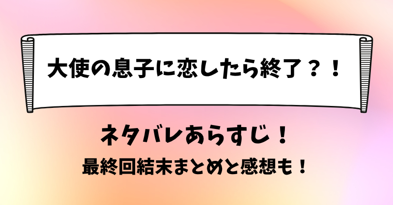 大使の息子に恋したら終了 ネタバレあらすじ！最終回結末まとめと感想も！