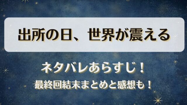 出所の日世界が震える ネタバレあらすじ！最終回結末まとめと感想も！