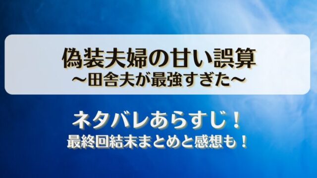 偽装夫婦の甘い誤算田舎夫が最強すぎた ネタバレあらすじ！最終回結末まとめと感想も！