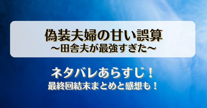 偽装夫婦の甘い誤算田舎夫が最強すぎた ネタバレあらすじ！最終回結末まとめと感想も！