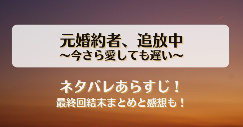 元婚約者追放中 今さら愛しても遅い ネタバレあらすじ！最終回結末まとめと感想も！