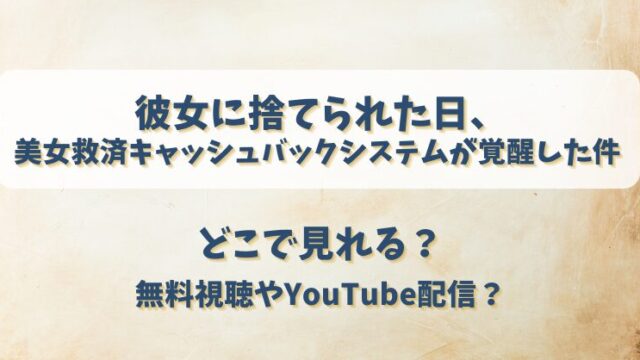 彼女に捨てられた日美女救済キャッシュバックシステムが覚醒した件 どこで見れる？無料視聴やYouTube配信？