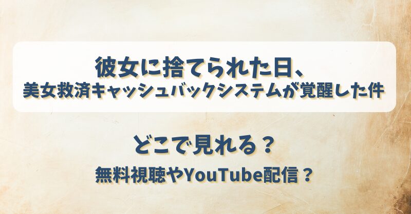彼女に捨てられた日美女救済キャッシュバックシステムが覚醒した件 どこで見れる？無料視聴やYouTube配信？