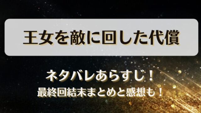 王女を敵に回した代償 ネタバレあらすじ！最終回結末まとめと感想も！