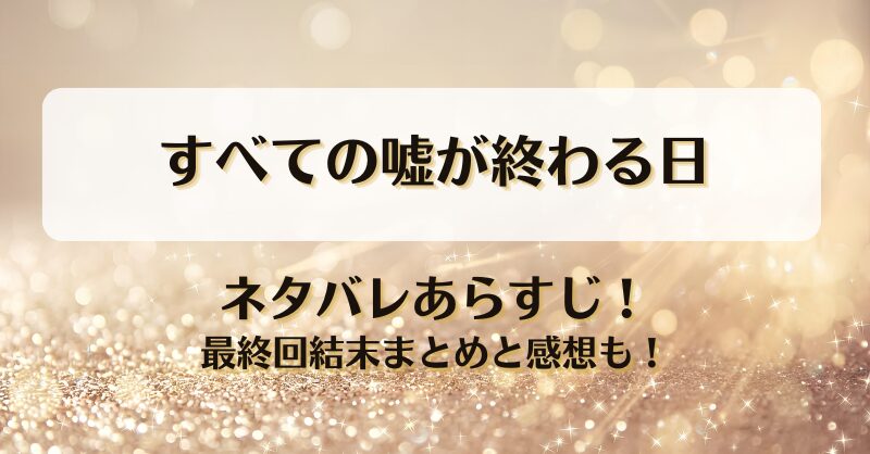 すべての嘘が終わる日 ネタバレあらすじ！最終回結末まとめと感想も！
