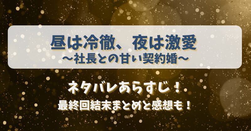昼は冷徹夜は激愛 社長との甘い契約婚 ネタバレあらすじ！最終回結末まとめと感想も！
