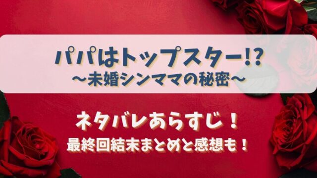 パパはトップスター未婚シンママの秘密 ネタバレあらすじ！最終回結末まとめと感想も！