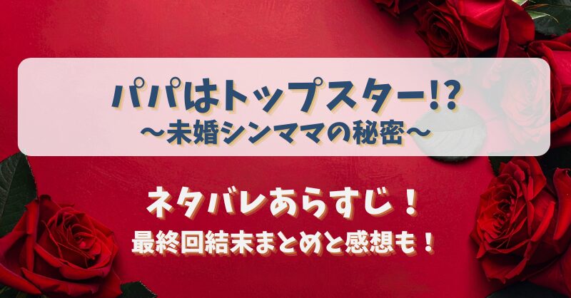 パパはトップスター未婚シンママの秘密 ネタバレあらすじ！最終回結末まとめと感想も！