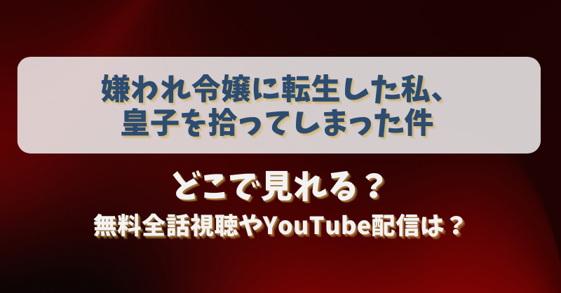 嫌われ令嬢に転生した私皇子を拾ってしまった件 どこで見れる？無料全話視聴やYouTube配信は？