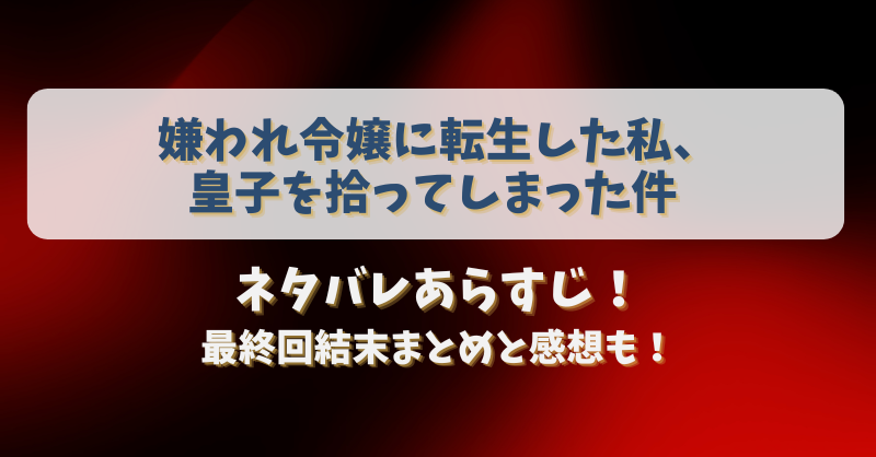 嫌われ令嬢に転生した私皇子を拾ってしまった件 ネタバレあらすじ！最終回結末まとめと感想も！