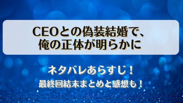 CEOとの偽装結婚で俺の正体が明らかに ネタバレあらすじ！最終回結末まとめと感想も！