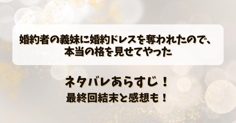 婚約者の義妹に婚約ドレスを奪われたので本当の格を見せてやった ネタバレあらすじ！最終回結末と感想も！