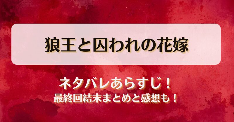 狼王と囚われの花嫁 ネタバレあらすじ！最終回結末まとめと感想も！