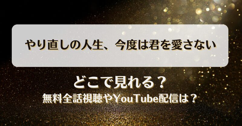 やり直しの人生今度は君を愛さない どこで見れる？無料全話視聴やYouTube配信は？