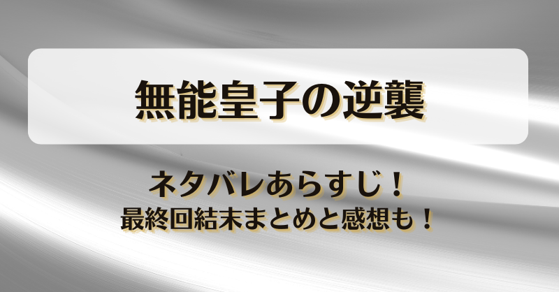 無能皇子の逆襲 ネタバレあらすじ！最終回結末まとめと感想も！