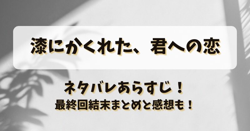 漆にかくれた君への恋 ネタバレあらすじ！最終回結末まとめと感想も！