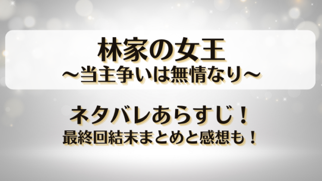 林家の女王当主争いは無情なり ネタバレあらすじ！最終回結末まとめと感想も！
