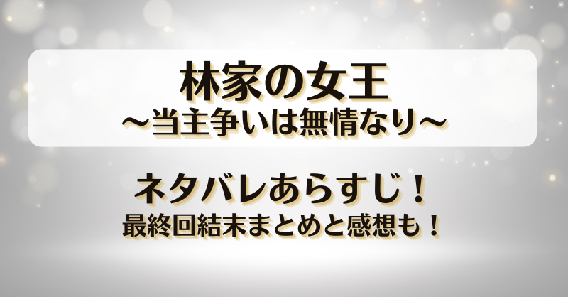 林家の女王当主争いは無情なり ネタバレあらすじ！最終回結末まとめと感想も！
