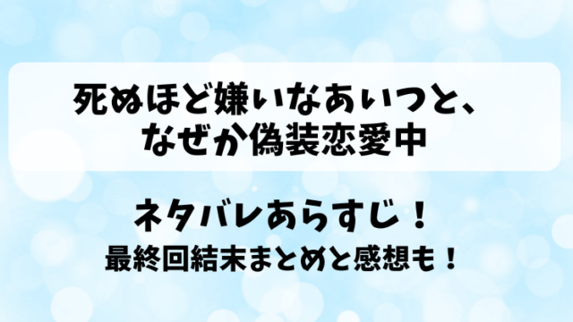 死ぬほど嫌いなあいつとなぜか偽装恋愛中 ネタバレあらすじ！最終回結末まとめと感想も！