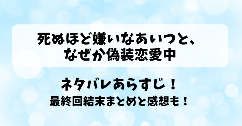 死ぬほど嫌いなあいつとなぜか偽装恋愛中 ネタバレあらすじ！最終回結末まとめと感想も！