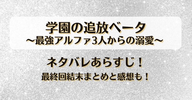 学園の追放ベータ最強アルファ3人からの溺愛 ネタバレあらすじ！最終回結末まとめと感想も！