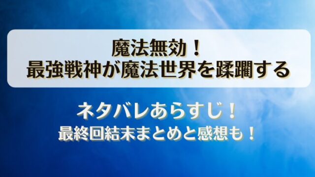 魔法無効 最強戦神が魔法世界を蹂躙する ネタバレあらすじ！最終回結末まとめと感想も！