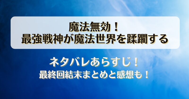 魔法無効 最強戦神が魔法世界を蹂躙する ネタバレあらすじ！最終回結末まとめと感想も！