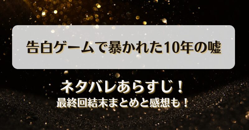 告白ゲームで暴かれた10年の嘘 ネタバレあらすじ！最終回結末まとめと感想も！