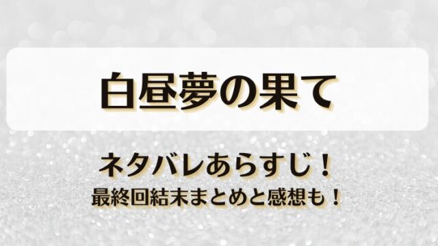 白昼夢の果て ネタバレあらすじ！最終回結末まとめと感想も！