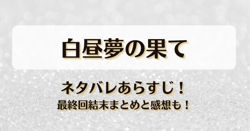 白昼夢の果て ネタバレあらすじ！最終回結末まとめと感想も！