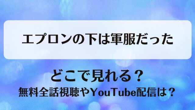 エプロンの下は軍服だった どこで見れる？無料全話視聴やYouTube配信は？