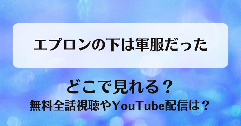 エプロンの下は軍服だった どこで見れる？無料全話視聴やYouTube配信は？