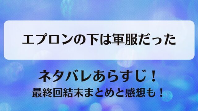 エプロンの下は軍服だった ネタバレあらすじ！最終回結末まとめと感想も！