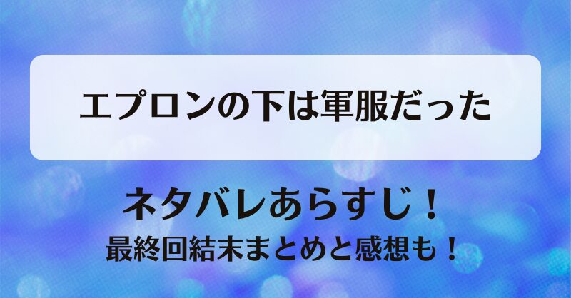 エプロンの下は軍服だった ネタバレあらすじ！最終回結末まとめと感想も！