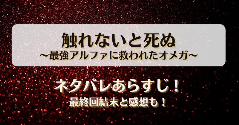 触れないと死ぬ 最強アルファに救われたオメガ ネタバレあらすじ！最終回結末と感想も！