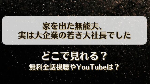 家を出た無能夫 実は大企業の若き大社長でした どこで見れる？無料全話視聴やYouTubeは？