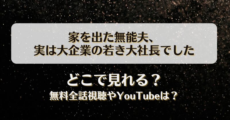 家を出た無能夫 実は大企業の若き大社長でした どこで見れる？無料全話視聴やYouTubeは？