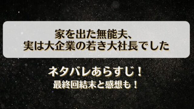 家を出た無能夫 実は大企業の若き大社長でした ネタバレあらすじ！最終回結末と感想も！