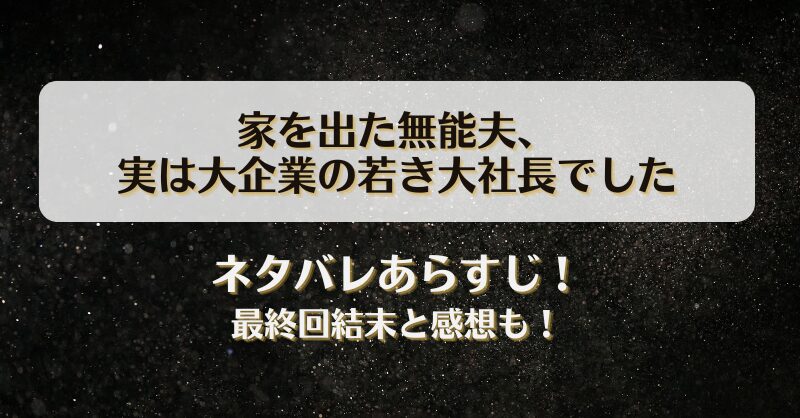 家を出た無能夫 実は大企業の若き大社長でした ネタバレあらすじ！最終回結末と感想も！